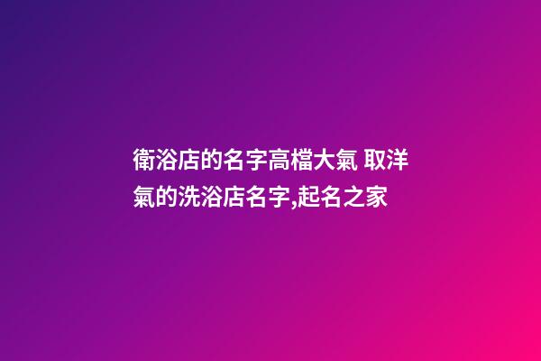 衛浴店的名字高檔大氣 取洋氣的洗浴店名字,起名之家-第1張-店鋪起名-玄機派